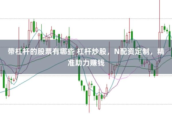 带杠杆的股票有哪些 杠杆炒股，N配资定制，精准助力赚钱