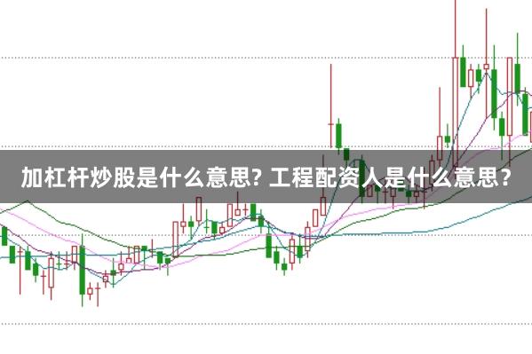 加杠杆炒股是什么意思? 工程配资人是什么意思？