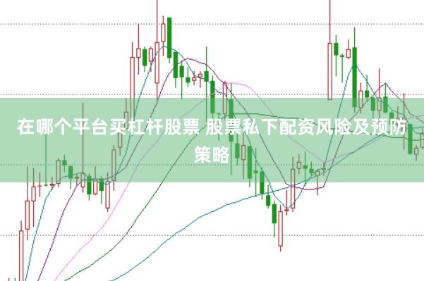 在哪个平台买杠杆股票 股票私下配资风险及预防策略