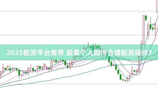 2025配资平台推荐 股票个人如何合理配资操作？
