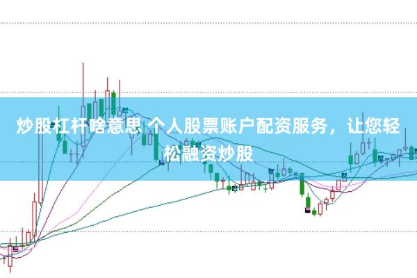 炒股杠杆啥意思 个人股票账户配资服务，让您轻松融资炒股