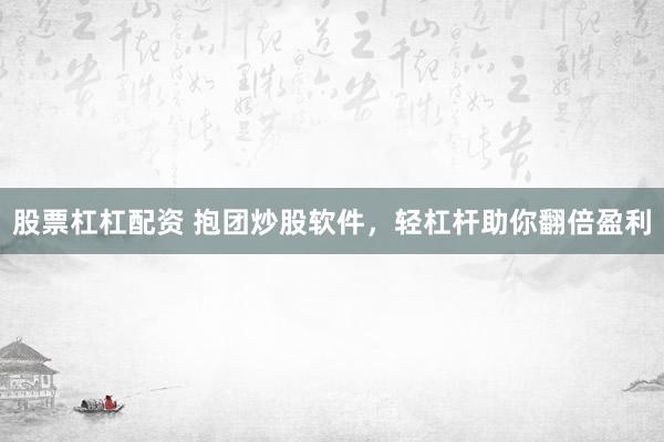 股票杠杠配资 抱团炒股软件，轻杠杆助你翻倍盈利