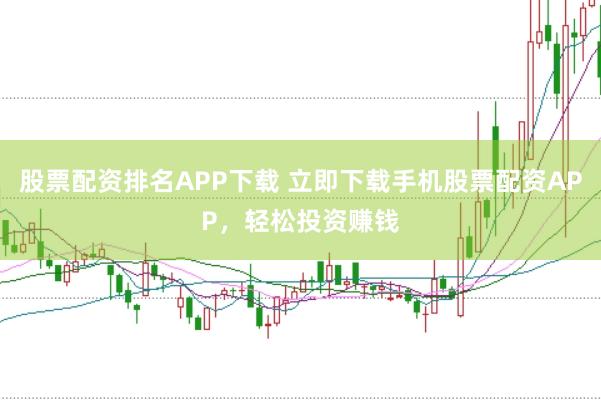 股票配资排名APP下载 立即下载手机股票配资APP，轻松投资赚钱