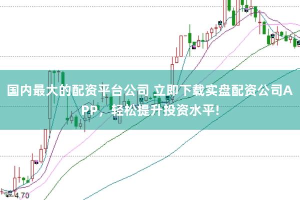 国内最大的配资平台公司 立即下载实盘配资公司APP，轻松提升投资水平!