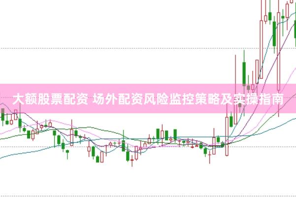 大额股票配资 场外配资风险监控策略及实操指南