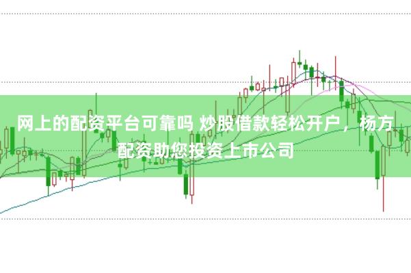 网上的配资平台可靠吗 炒股借款轻松开户，杨方配资助您投资上市公司