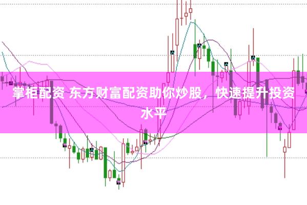 掌柜配资 东方财富配资助你炒股，快速提升投资水平