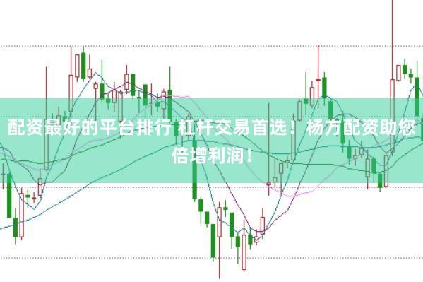 配资最好的平台排行 杠杆交易首选！杨方配资助您倍增利润！