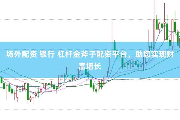 场外配资 银行 杠杆金斧子配资平台，助您实现财富增长