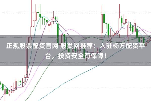 正规股票配资官网 股巢网推荐：入驻杨方配资平台，投资安全有保障！