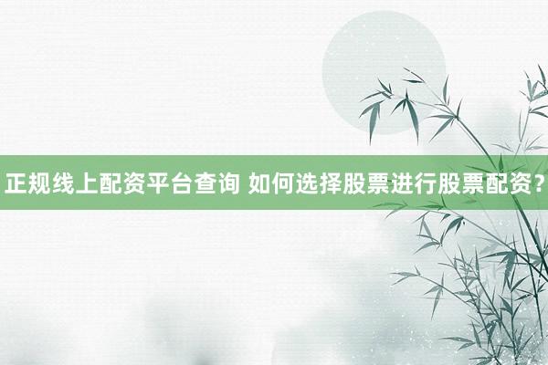 正规线上配资平台查询 如何选择股票进行股票配资？
