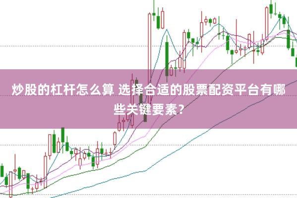 炒股的杠杆怎么算 选择合适的股票配资平台有哪些关键要素？