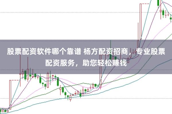 股票配资软件哪个靠谱 杨方配资招商，专业股票配资服务，助您轻松赚钱