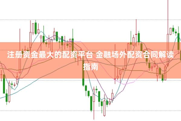 注册资金最大的配资平台 金融场外配资合同解读指南