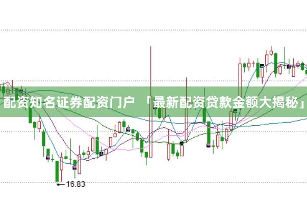 配资知名证券配资门户 「最新配资贷款金额大揭秘」