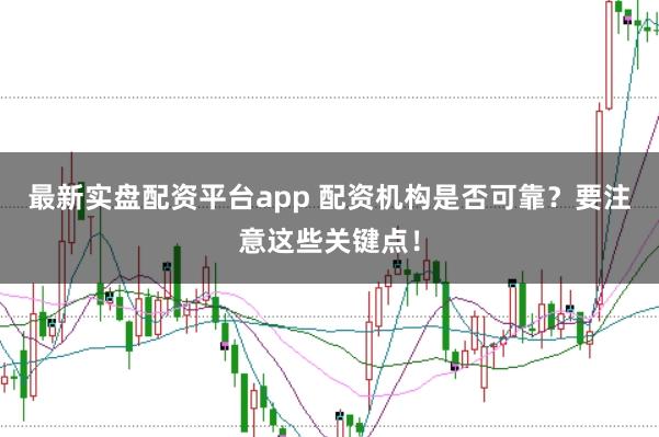 最新实盘配资平台app 配资机构是否可靠？要注意这些关键点！