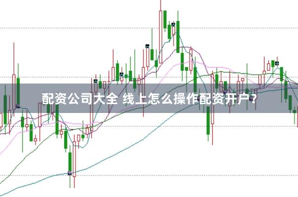 配资公司大全 线上怎么操作配资开户？