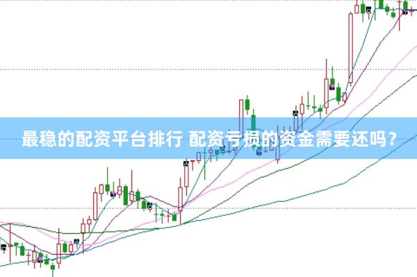 最稳的配资平台排行 配资亏损的资金需要还吗？