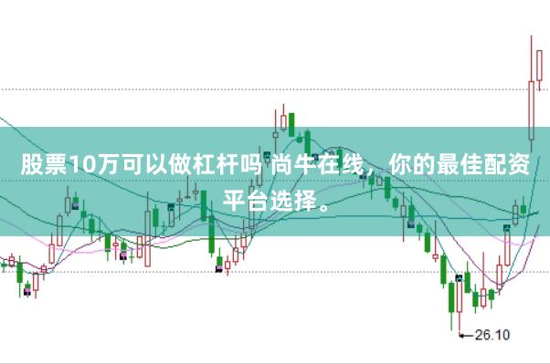 股票10万可以做杠杆吗 尚牛在线，你的最佳配资平台选择。