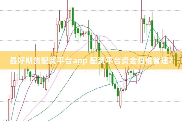 最好期货配资平台app 配资平台资金归谁管理？