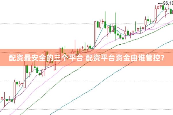配资最安全的三个平台 配资平台资金由谁管控？