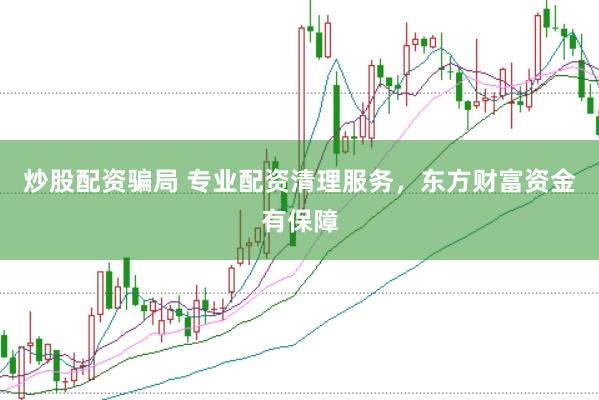 炒股配资骗局 专业配资清理服务，东方财富资金有保障