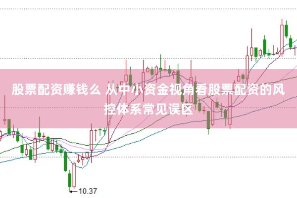 股票配资赚钱么 从中小资金视角看股票配资的风控体系常见误区