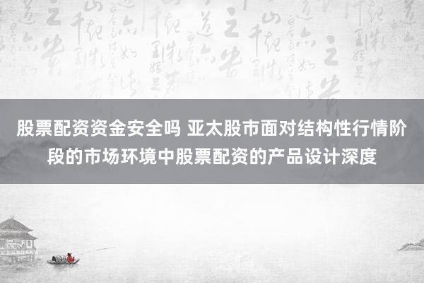 股票配资资金安全吗 亚太股市面对结构性行情阶段的市场环境中股票配资的产品设计深度