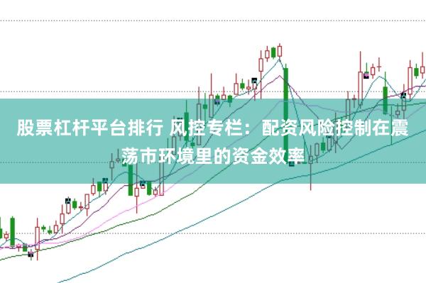 股票杠杆平台排行 风控专栏：配资风险控制在震荡市环境里的资金效率