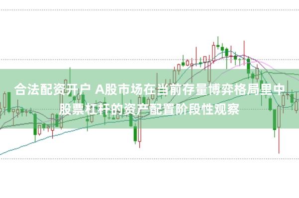 合法配资开户 A股市场在当前存量博弈格局里中股票杠杆的资产配置阶段性观察