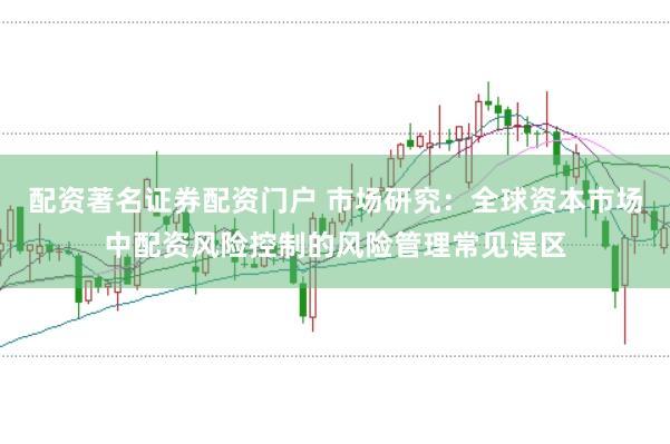 配资著名证券配资门户 市场研究：全球资本市场中配资风险控制的风险管理常见误区