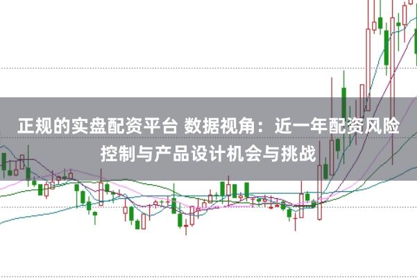 正规的实盘配资平台 数据视角：近一年配资风险控制与产品设计机会与挑战
