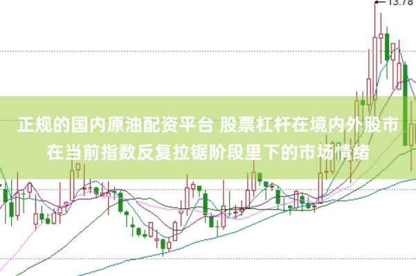 正规的国内原油配资平台 股票杠杆在境内外股市在当前指数反复拉锯阶段里下的市场情绪