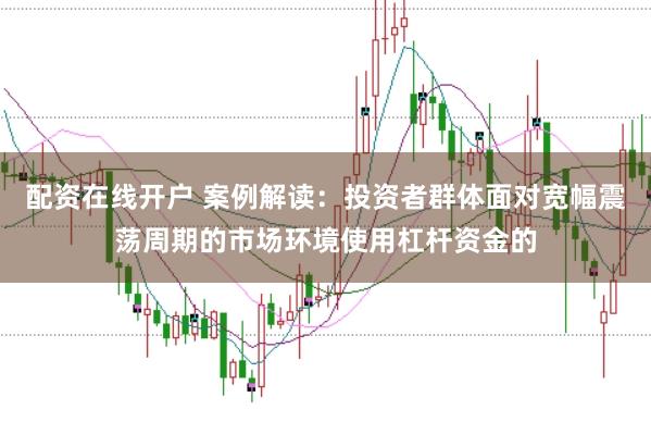配资在线开户 案例解读：投资者群体面对宽幅震荡周期的市场环境使用杠杆资金的