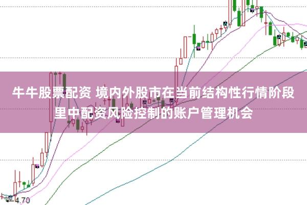 牛牛股票配资 境内外股市在当前结构性行情阶段里中配资风险控制的账户管理机会
