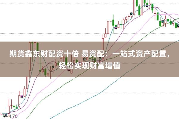 期货鑫东财配资十倍 易资配：一站式资产配置，轻松实现财富增值