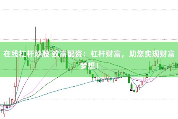 在线杠杆炒股 致富配资：杠杆财富，助您实现财富梦想！