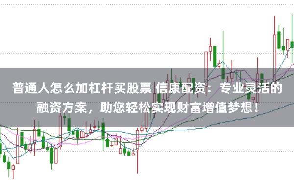 普通人怎么加杠杆买股票 信康配资：专业灵活的融资方案，助您轻松实现财富增值梦想！