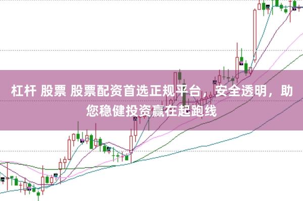 杠杆 股票 股票配资首选正规平台，安全透明，助您稳健投资赢在起跑线