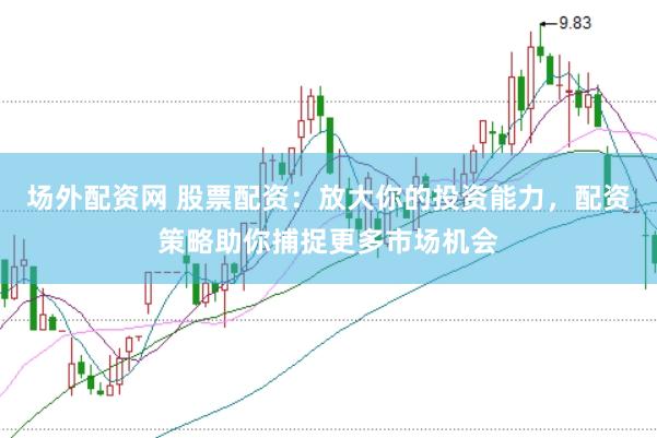 场外配资网 股票配资：放大你的投资能力，配资策略助你捕捉更多市场机会
