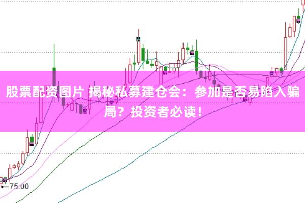 股票配资图片 揭秘私募建仓会：参加是否易陷入骗局？投资者必读！