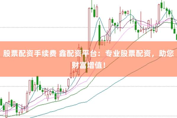 股票配资手续费 鑫配资平台：专业股票配资，助您财富增值！