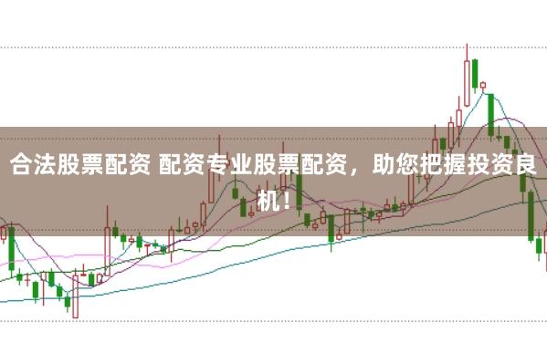 合法股票配资 配资专业股票配资，助您把握投资良机！