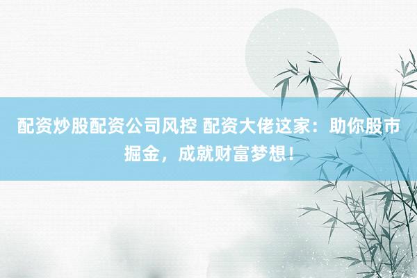 配资炒股配资公司风控 配资大佬这家:助你股市掘金,成就财富梦想!