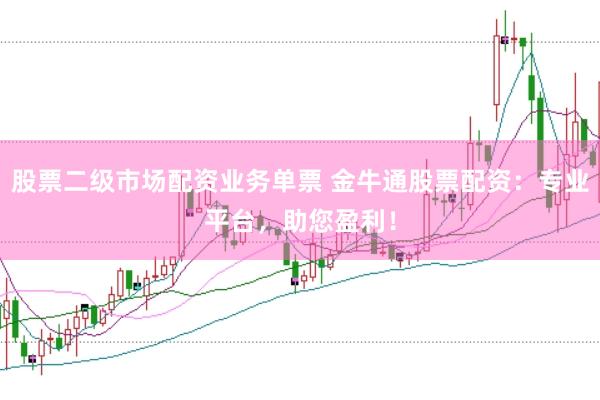 股票二级市场配资业务单票 金牛通股票配资：专业平台，助您盈利！