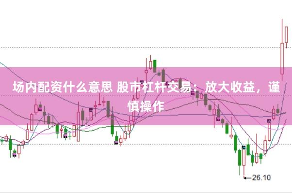 场内配资什么意思 股市杠杆交易：放大收益，谨慎操作