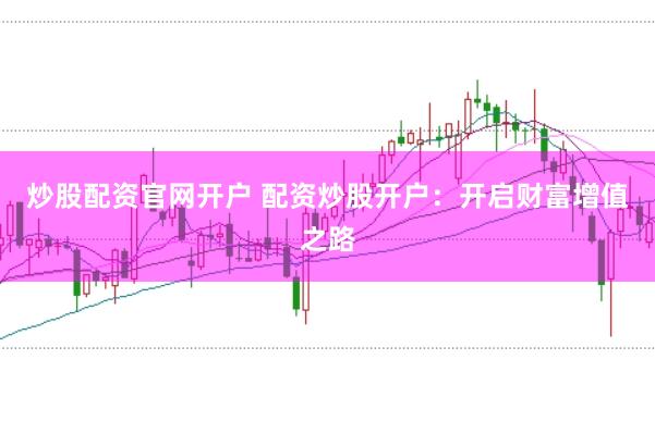 炒股配资官网开户 配资炒股开户：开启财富增值之路