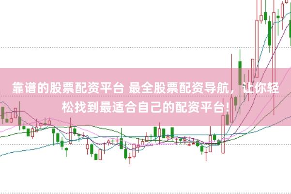 靠谱的股票配资平台 最全股票配资导航，让你轻松找到最适合自己的配资平台!