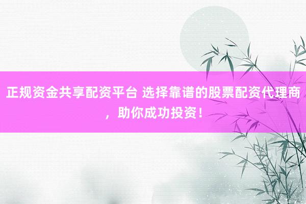 正规资金共享配资平台 选择靠谱的股票配资代理商，助你成功投资！