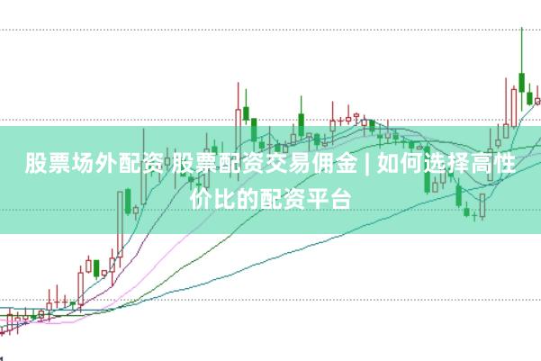股票场外配资 股票配资交易佣金 | 如何选择高性价比的配资平台